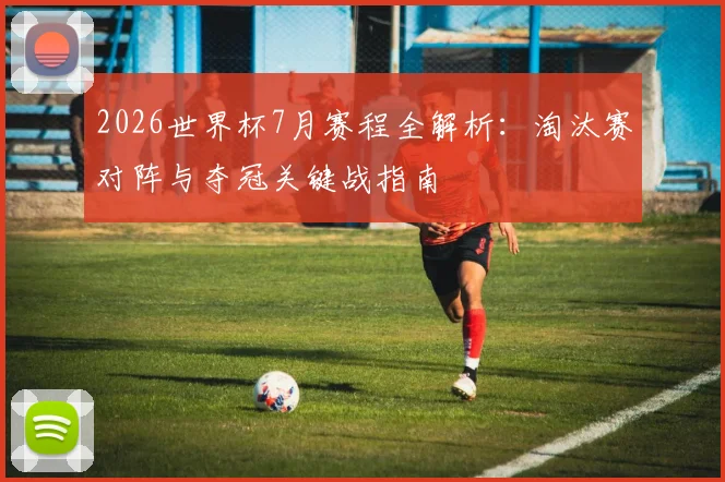 2026世界杯7月赛程全解析:淘汰赛对阵与夺冠关键战指南