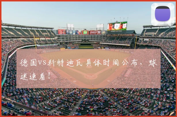 德国vs科特迪瓦具体时间公布,球迷速看!