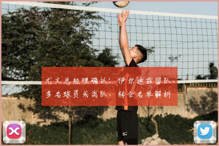 尤文总经理确认:伊尔迪兹留队,多名球员或离队,转会名单解析