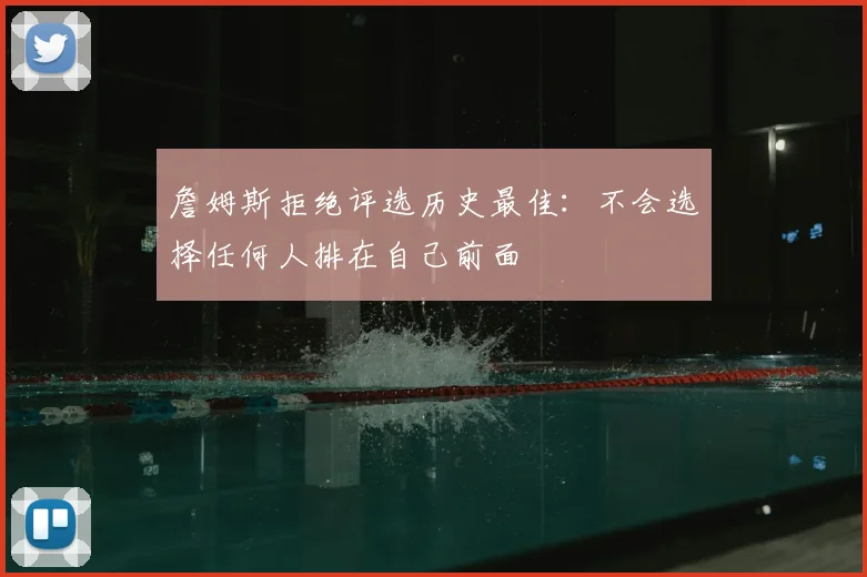詹姆斯拒绝评选历史最佳:不会选择任何人排在自己前面