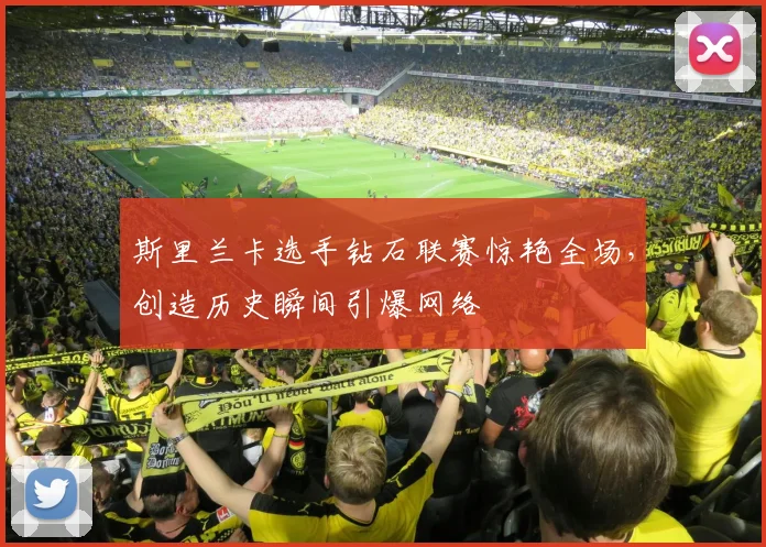 斯里兰卡选手钻石联赛惊艳全场,创造历史瞬间引爆网络