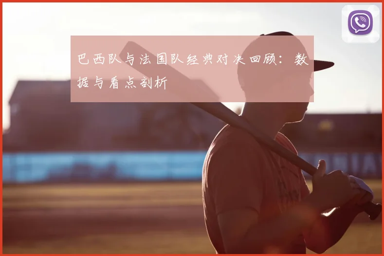 巴西队与法国队经典对决回顾:数据与看点剖析