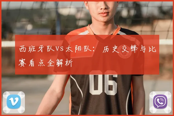 西班牙队vs太阳队:历史交锋与比赛看点全解析