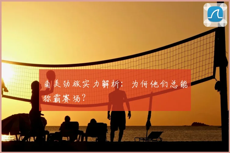 南美劲旅实力解析:为何他们总能称霸赛场?