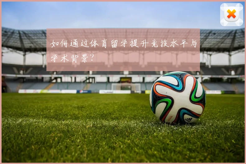 如何通过体育留学提升竞技水平与学术背景？