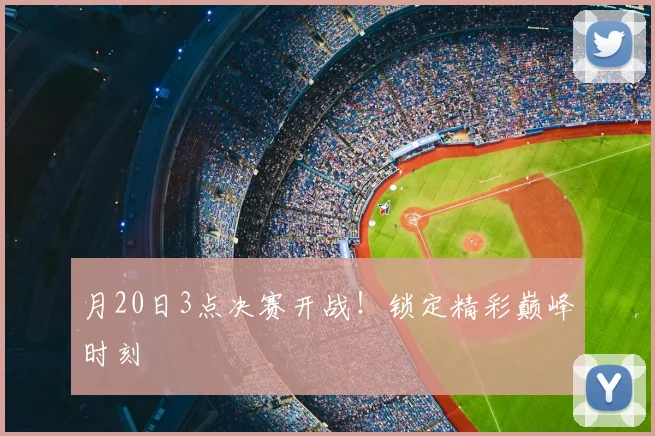 月20日3点决赛开战!锁定精彩巅峰时刻