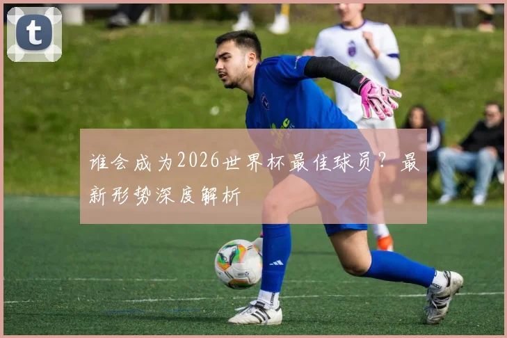 谁会成为2026世界杯最佳球员?最新形势深度解析
