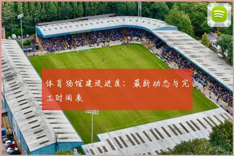 体育场馆建设进度：最新动态与完工时间表