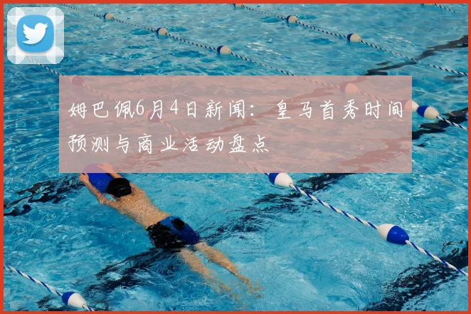 姆巴佩6月4日新闻:皇马首秀时间预测与商业活动盘点