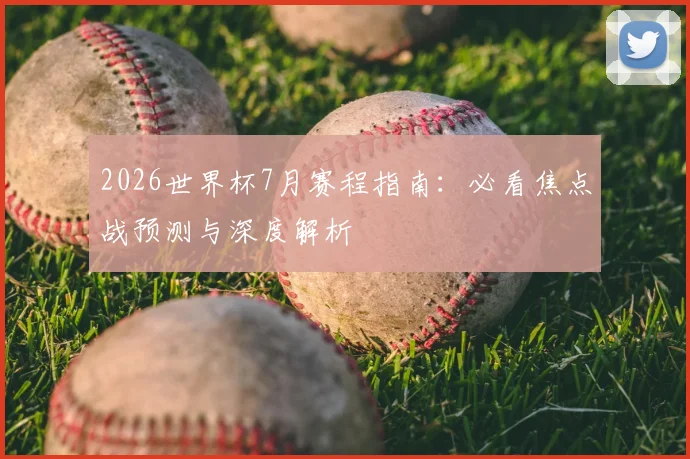 2026世界杯7月赛程指南:必看焦点战预测与深度解析