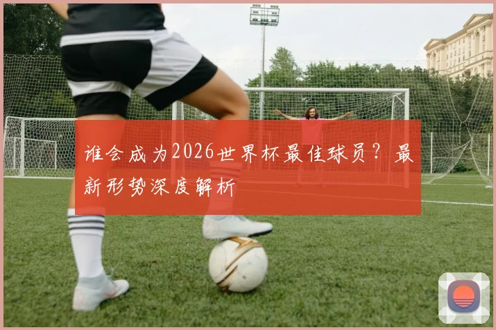 谁会成为2026世界杯最佳球员？最新形势深度解析