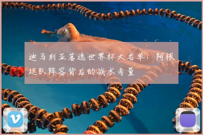 迪马利亚落选世界杯大名单,阿根廷队阵容背后的战术考量