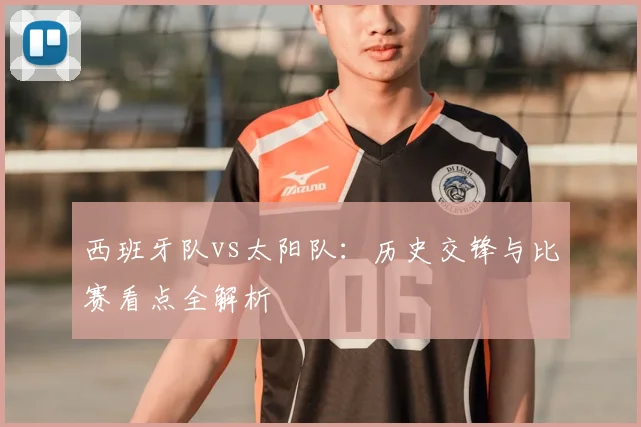 西班牙队vs太阳队：历史交锋与比赛看点全解析