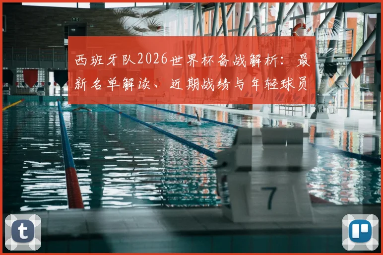 西班牙队2026世界杯备战解析:最新名单解读、近期战绩与年轻球员观察