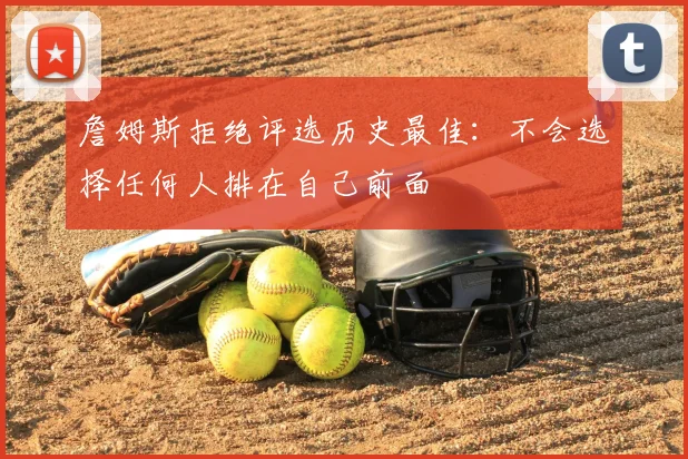 詹姆斯拒绝评选历史最佳：不会选择任何人排在自己前面
