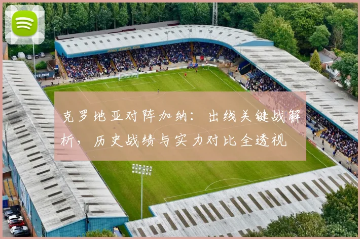 克罗地亚对阵加纳：出线关键战解析，历史战绩与实力对比全透视