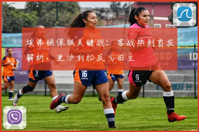 埃弗顿保级关键战:客战热刺首发解析,里沙利松反戈旧主