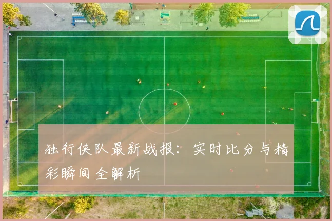 独行侠队最新战报:实时比分与精彩瞬间全解析