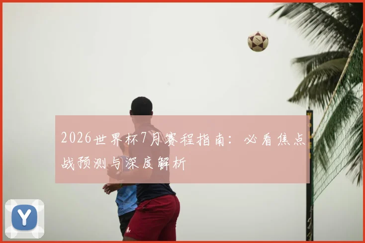 2026世界杯7月赛程指南：必看焦点战预测与深度解析