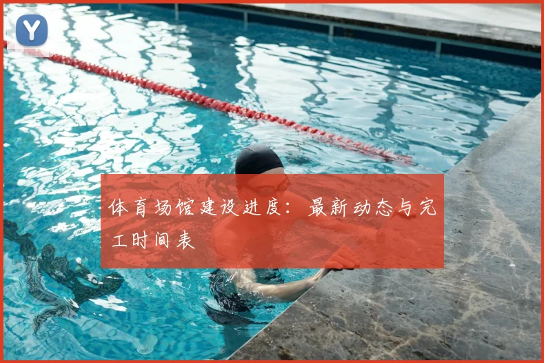 体育场馆建设进度：最新动态与完工时间表
