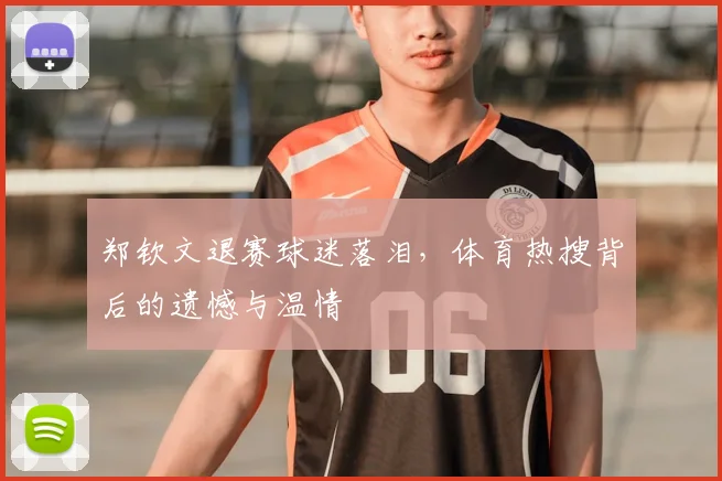 郑钦文退赛球迷落泪,体育热搜背后的遗憾与温情