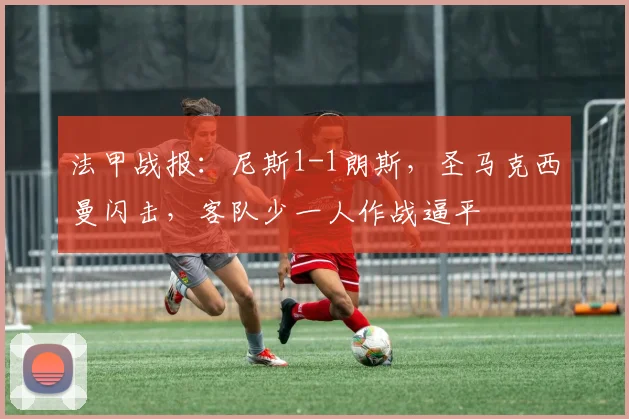 法甲战报：尼斯1-1朗斯，圣马克西曼闪击，客队少一人作战逼平